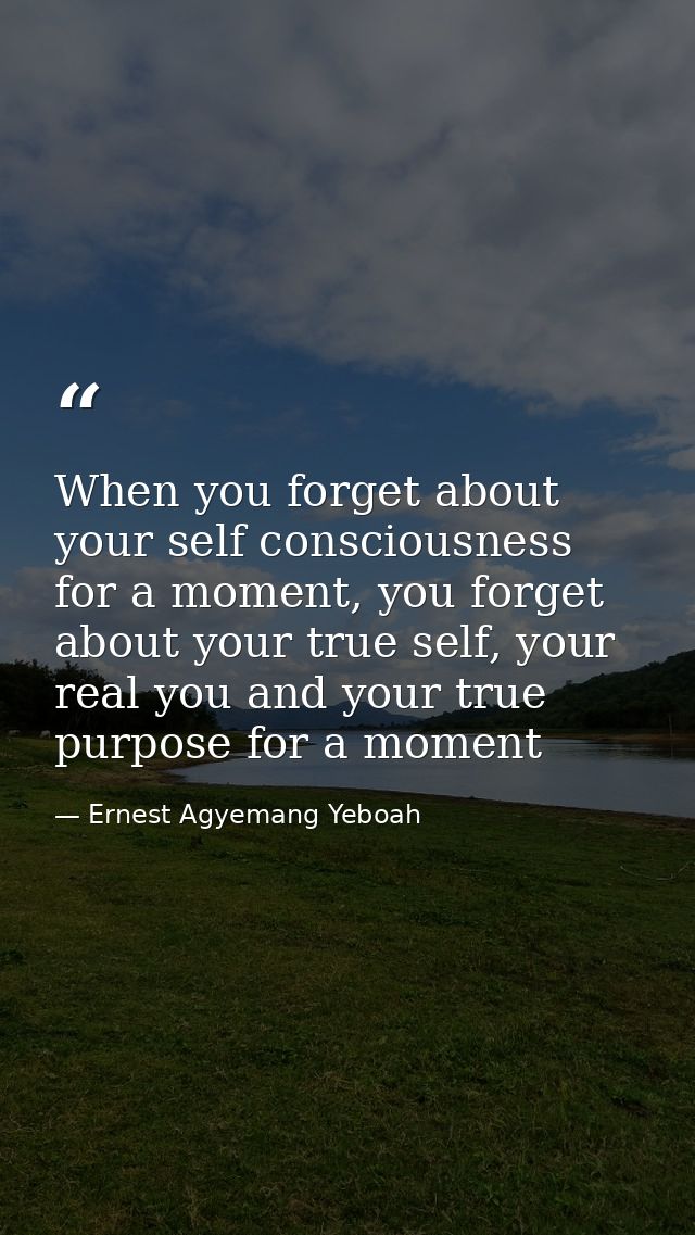 When you forget about your self consciousness for a moment, you forget about your true self, your real you and your true — Ernest Agyemang Yeboah