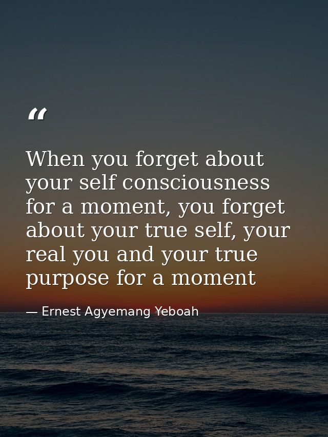 When you forget about your self consciousness for a moment, you forget about your true self, your real you and your true — Ernest Agyemang Yeboah