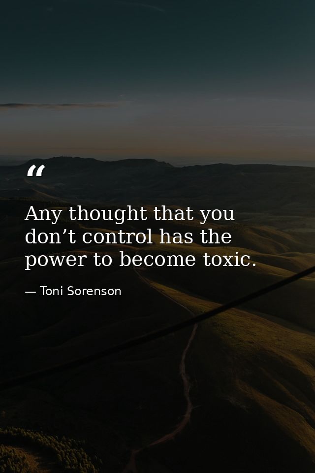 Any thought that you don’t control has the power to become toxic. — Toni Sorenson