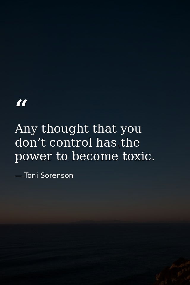 Any thought that you don’t control has the power to become toxic. — Toni Sorenson