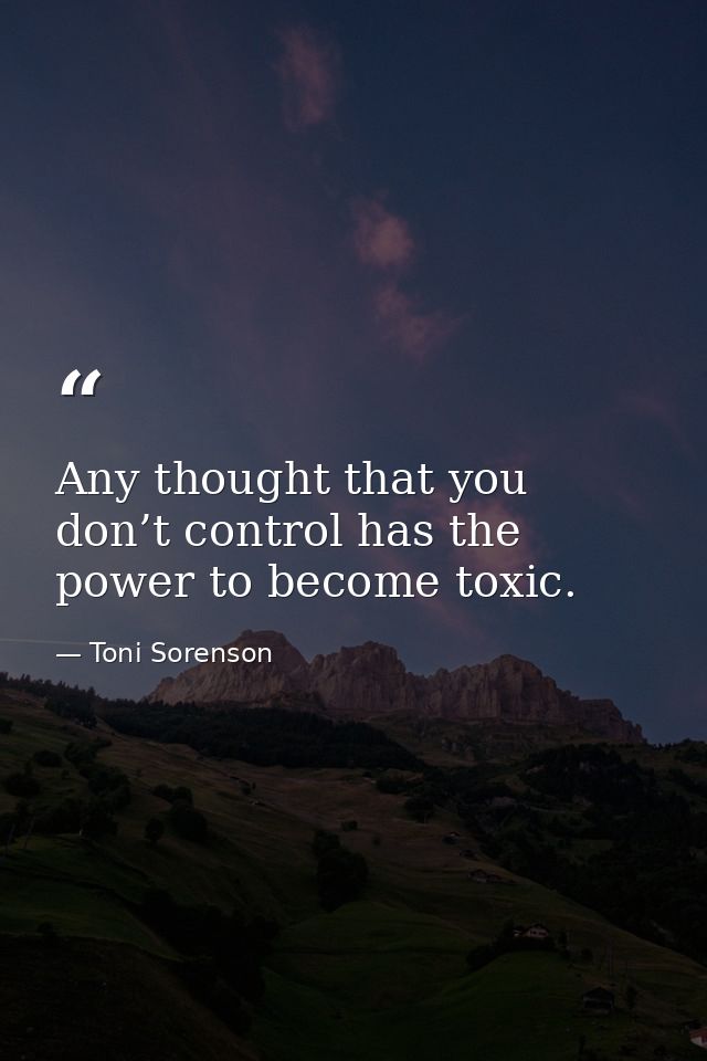 Any thought that you don’t control has the power to become toxic. — Toni Sorenson
