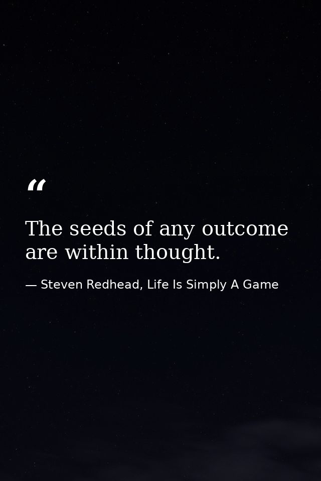 The seeds of any outcome are within thought. — Steven Redhead, Life Is Simply A Game