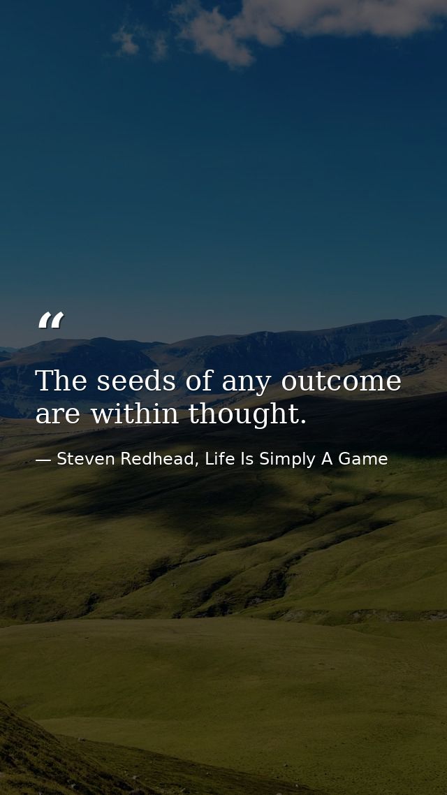 The seeds of any outcome are within thought. — Steven Redhead, Life Is Simply A Game