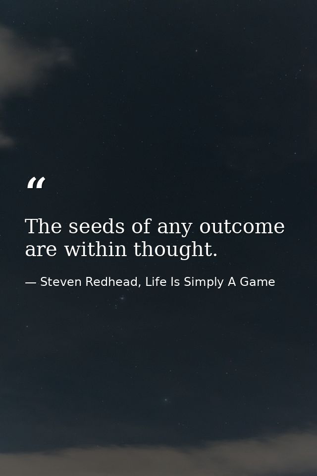 The seeds of any outcome are within thought. — Steven Redhead, Life Is Simply A Game