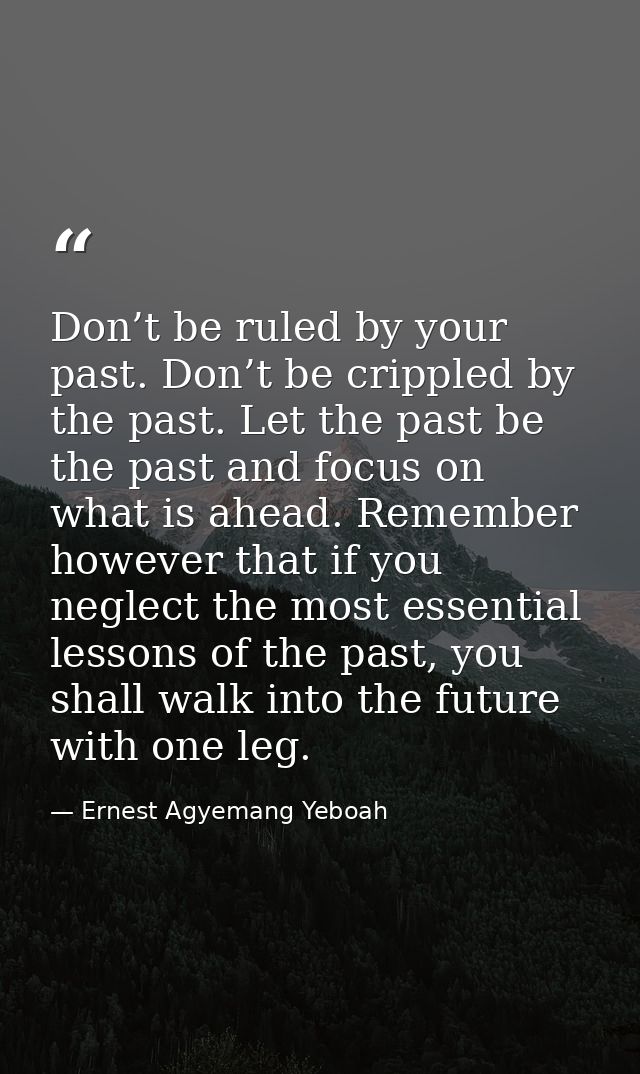 Don’t be ruled by your past. Don’t be crippled by the past. Let the past be the past and focus on what is ahead. Remembe — Ernest Agyemang Yeboah