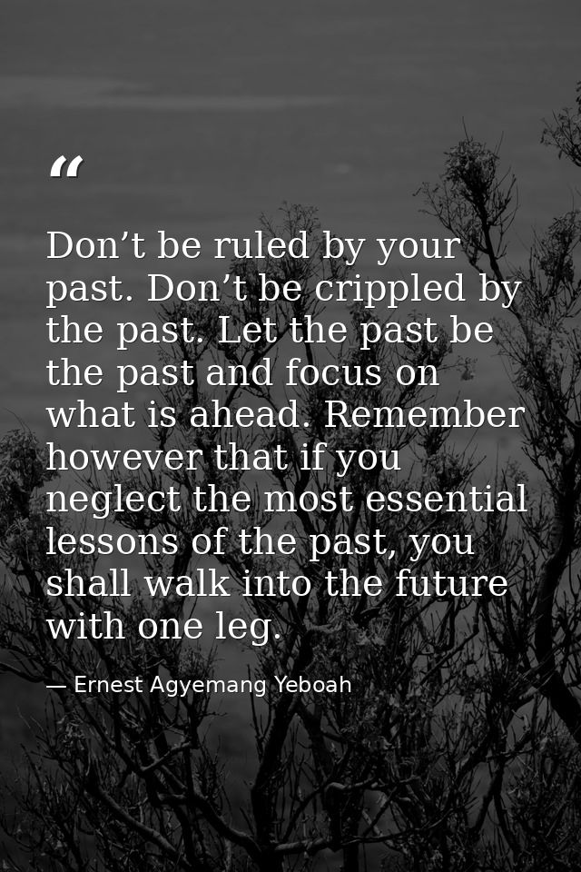 Don’t be ruled by your past. Don’t be crippled by the past. Let the past be the past and focus on what is ahead. Remembe — Ernest Agyemang Yeboah