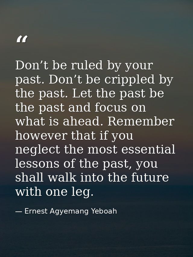 Don’t be ruled by your past. Don’t be crippled by the past. Let the past be the past and focus on what is ahead. Remembe — Ernest Agyemang Yeboah