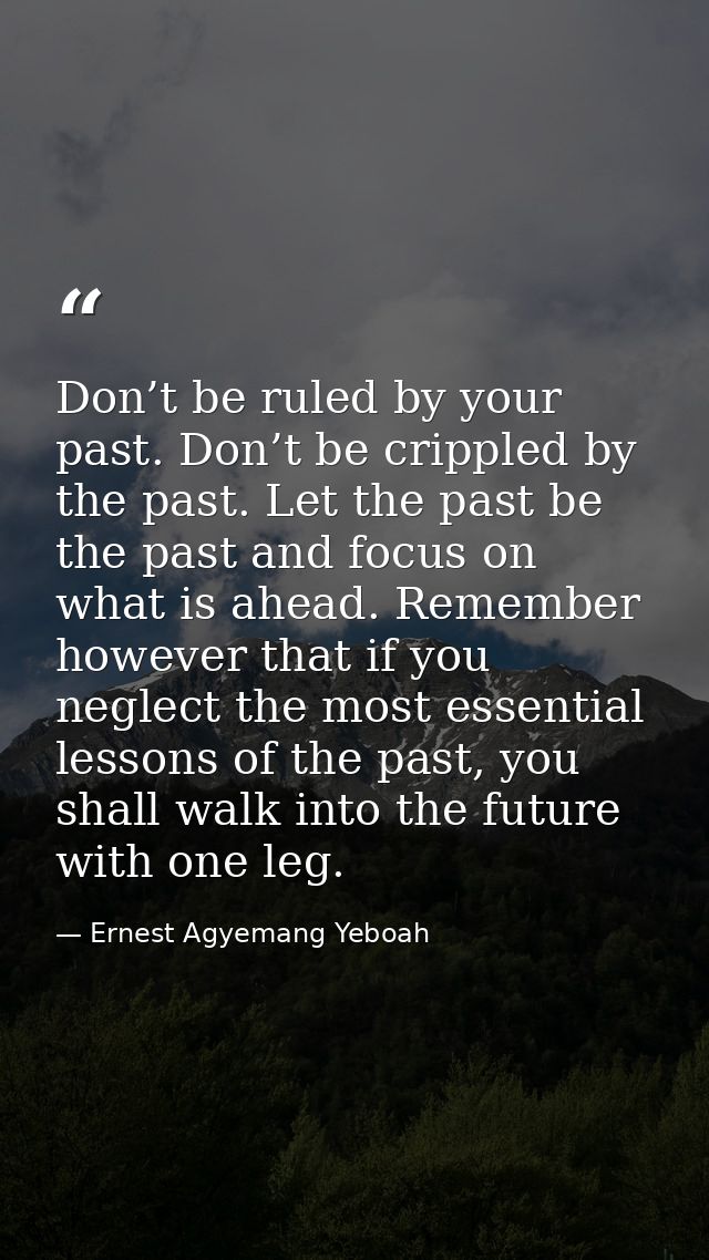 Don’t be ruled by your past. Don’t be crippled by the past. Let the past be the past and focus on what is ahead. Remembe — Ernest Agyemang Yeboah