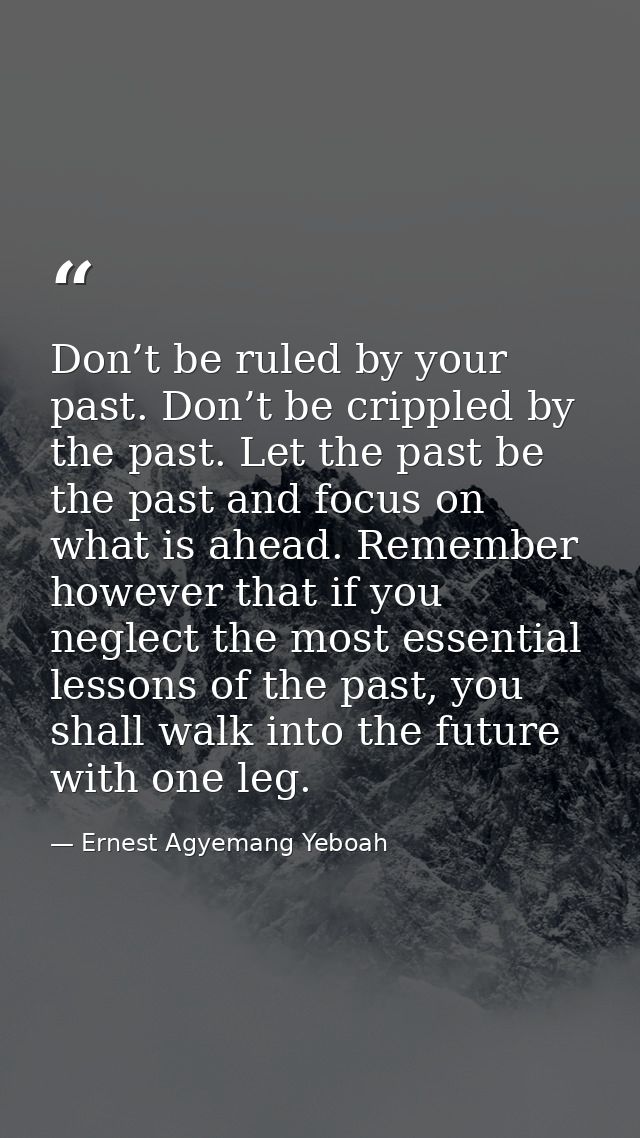 Don’t be ruled by your past. Don’t be crippled by the past. Let the past be the past and focus on what is ahead. Remembe — Ernest Agyemang Yeboah