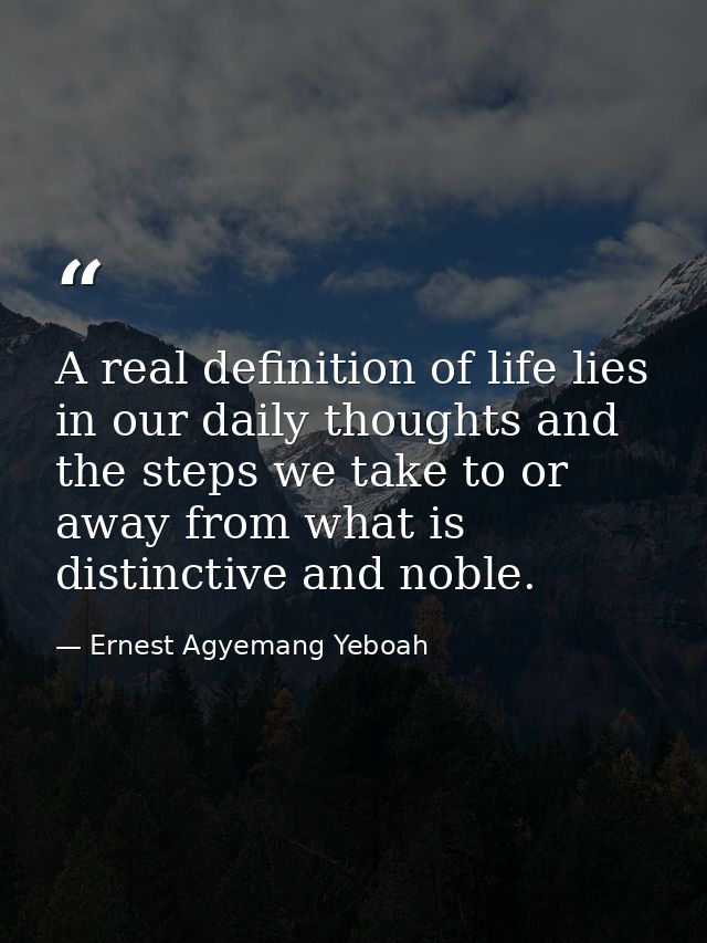 A real definition of life lies in our daily thoughts and the steps we take to or away from what is distinctive and noble — Ernest Agyemang Yeboah
