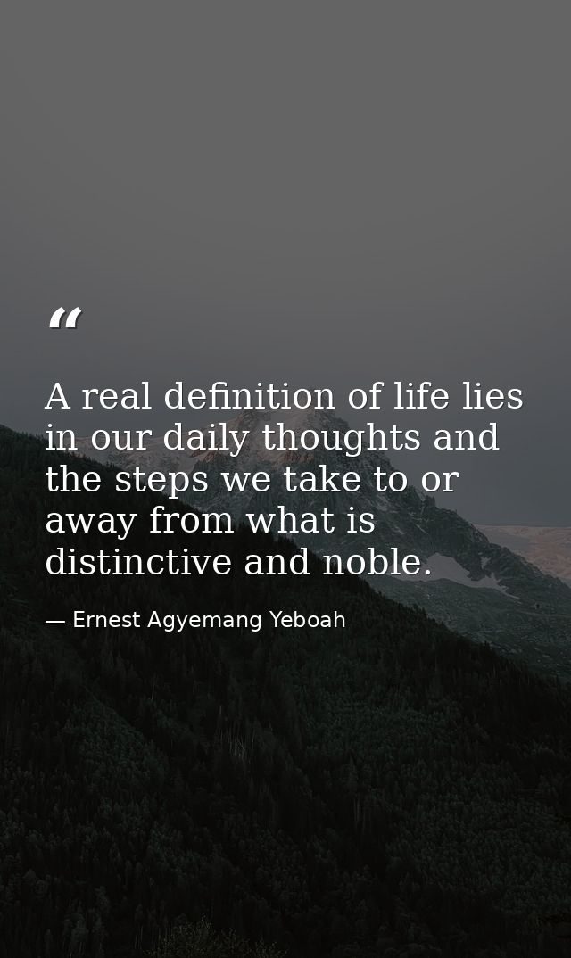 A real definition of life lies in our daily thoughts and the steps we take to or away from what is distinctive and noble — Ernest Agyemang Yeboah