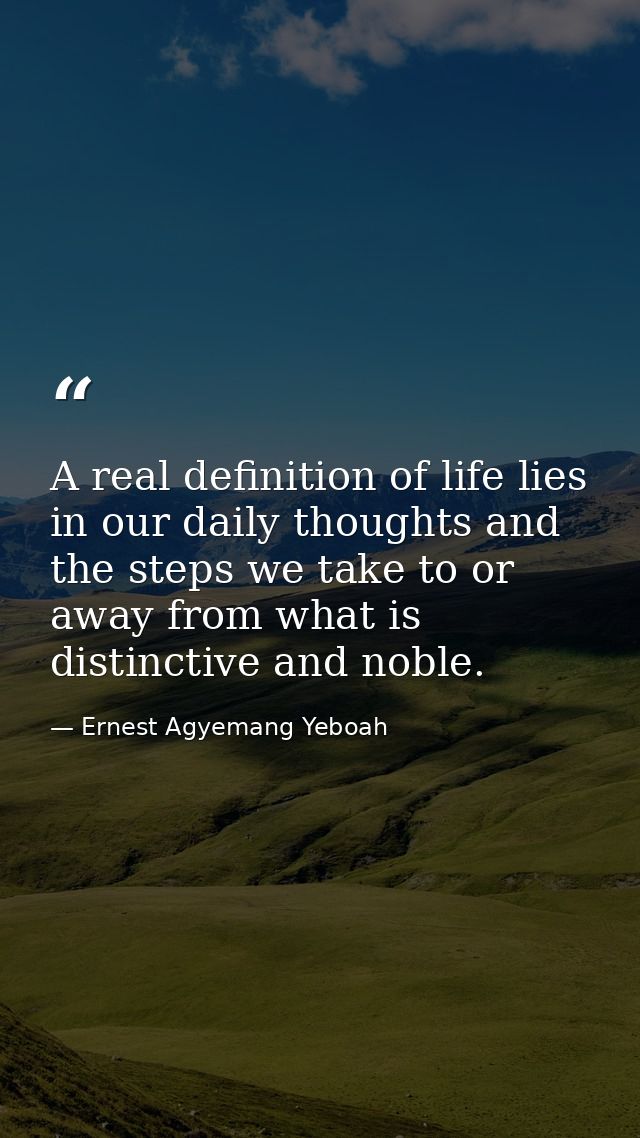 A real definition of life lies in our daily thoughts and the steps we take to or away from what is distinctive and noble — Ernest Agyemang Yeboah