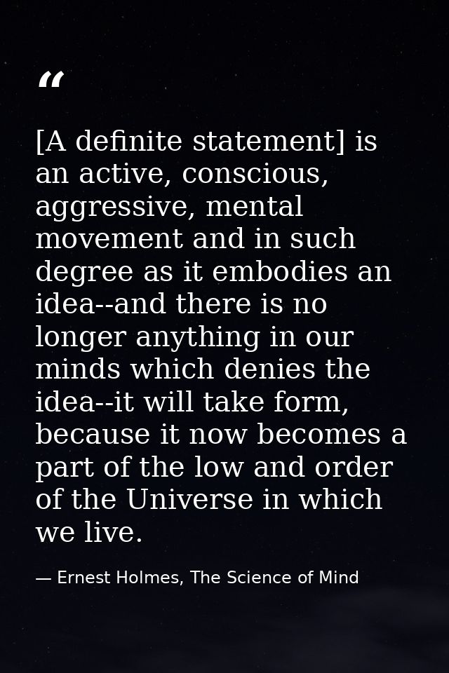 [A definite statement] is an active, conscious, aggressive, mental movement and in such degree as it embodies an idea--a — Ernest Holmes, The Science of Mind