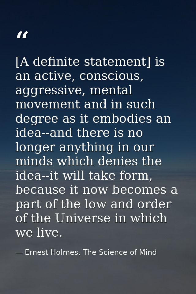 [A definite statement] is an active, conscious, aggressive, mental movement and in such degree as it embodies an idea--a — Ernest Holmes, The Science of Mind