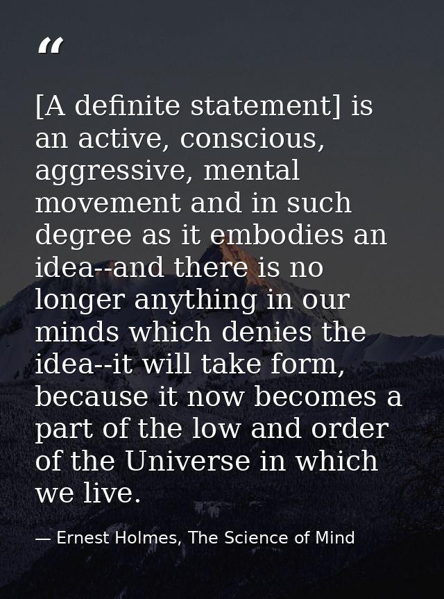 [A definite statement] is an active, conscious, aggressive, mental movement and in such degree as it embodies an idea--a — Ernest Holmes, The Science of Mind