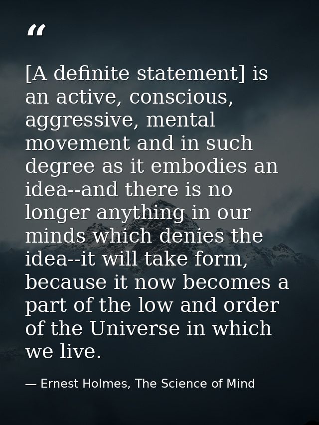 [A definite statement] is an active, conscious, aggressive, mental movement and in such degree as it embodies an idea--a — Ernest Holmes, The Science of Mind