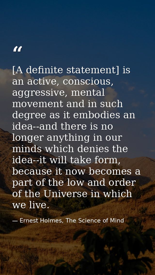 [A definite statement] is an active, conscious, aggressive, mental movement and in such degree as it embodies an idea--a — Ernest Holmes, The Science of Mind