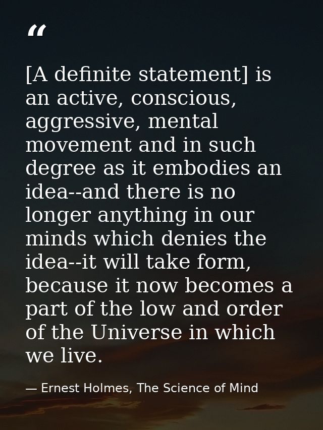 [A definite statement] is an active, conscious, aggressive, mental movement and in such degree as it embodies an idea--a — Ernest Holmes, The Science of Mind