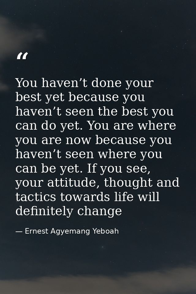 You haven’t done your best yet because you haven’t seen the best you can do yet. You are where you are now because you h — Ernest Agyemang Yeboah