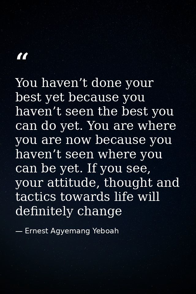You haven’t done your best yet because you haven’t seen the best you can do yet. You are where you are now because you h — Ernest Agyemang Yeboah