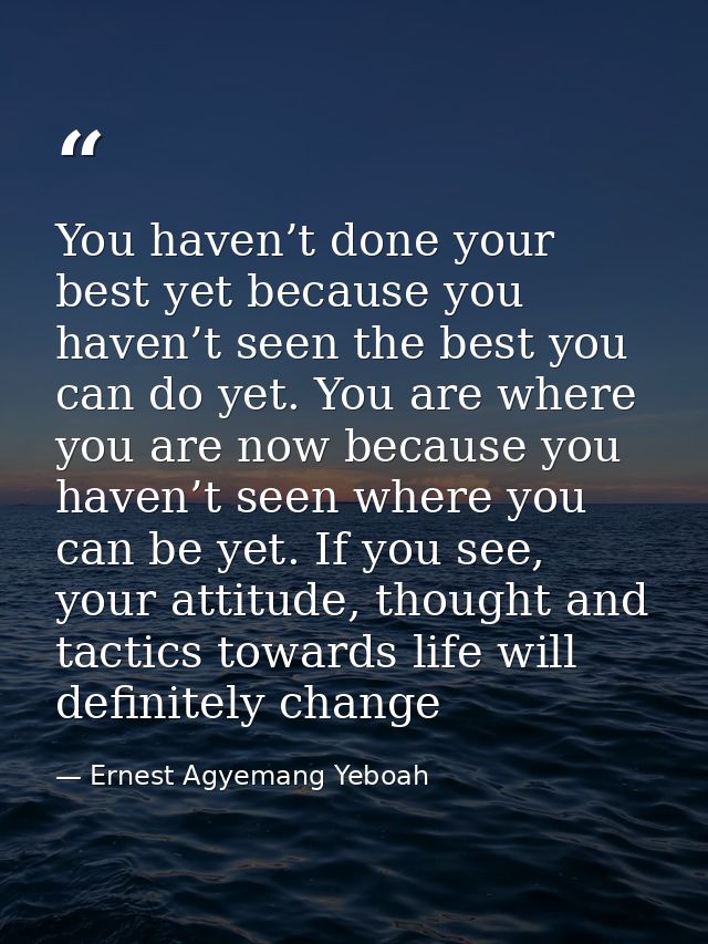 You haven’t done your best yet because you haven’t seen the best you can do yet. You are where you are now because you h — Ernest Agyemang Yeboah