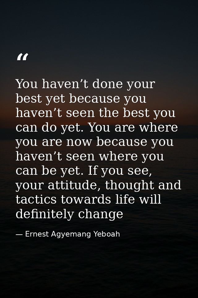 You haven’t done your best yet because you haven’t seen the best you can do yet. You are where you are now because you h — Ernest Agyemang Yeboah