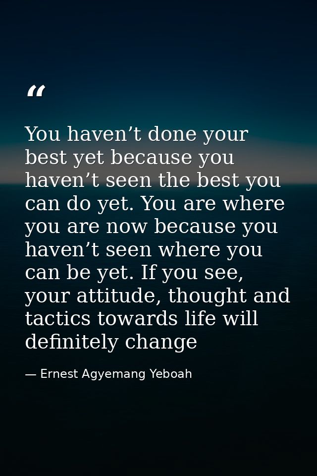 You haven’t done your best yet because you haven’t seen the best you can do yet. You are where you are now because you h — Ernest Agyemang Yeboah