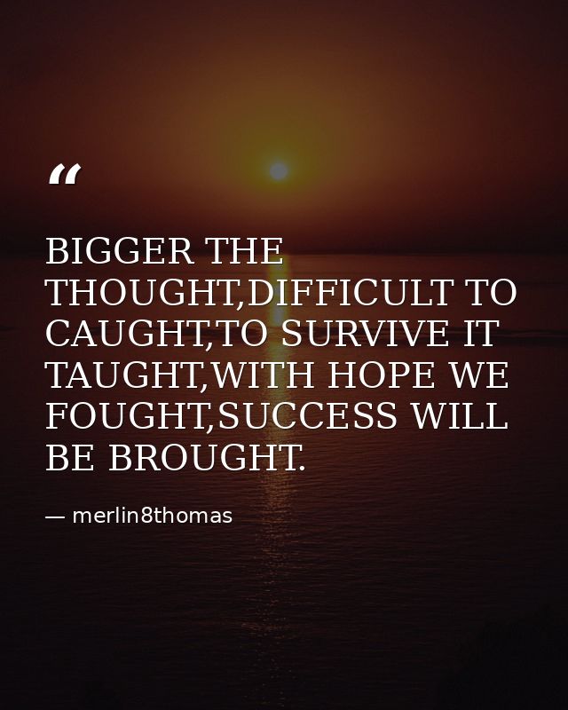 BIGGER THE THOUGHT,DIFFICULT TO CAUGHT,TO SURVIVE IT TAUGHT,WITH HOPE WE FOUGHT,SUCCESS WILL BE BROUGHT. — merlin8thomas