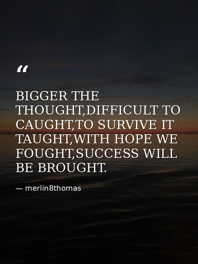 BIGGER THE THOUGHT,DIFFICULT TO CAUGHT,TO SURVIVE IT TAUGHT,WITH HOPE WE FOUGHT,SUCCESS WILL BE BROUGHT. — merlin8thomas