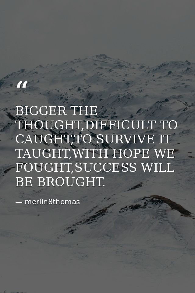 BIGGER THE THOUGHT,DIFFICULT TO CAUGHT,TO SURVIVE IT TAUGHT,WITH HOPE WE FOUGHT,SUCCESS WILL BE BROUGHT. — merlin8thomas