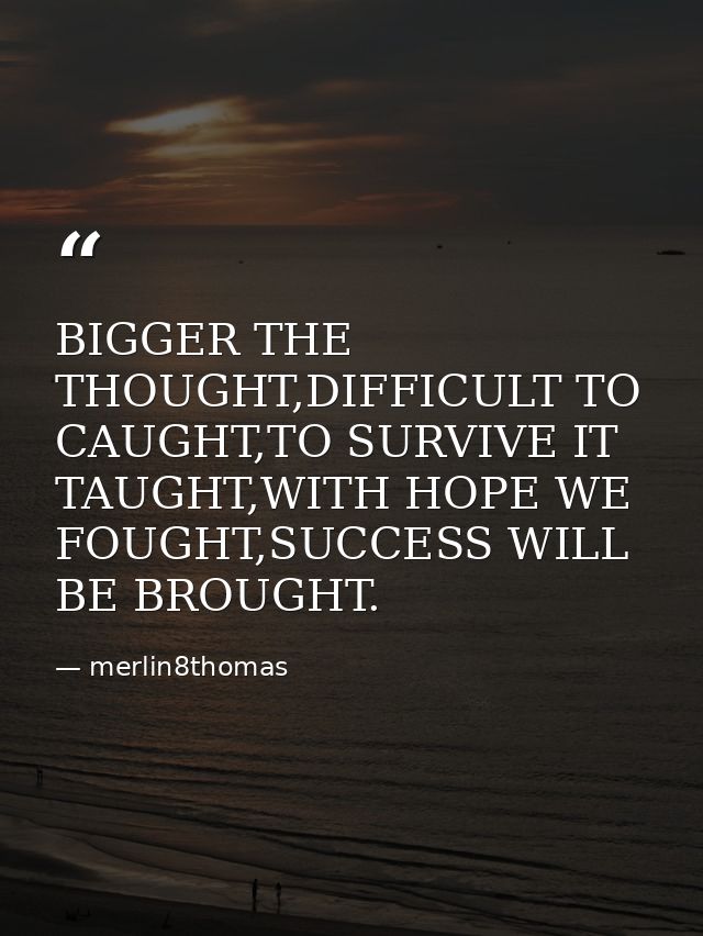 BIGGER THE THOUGHT,DIFFICULT TO CAUGHT,TO SURVIVE IT TAUGHT,WITH HOPE WE FOUGHT,SUCCESS WILL BE BROUGHT. — merlin8thomas