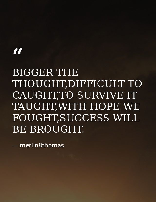 BIGGER THE THOUGHT,DIFFICULT TO CAUGHT,TO SURVIVE IT TAUGHT,WITH HOPE WE FOUGHT,SUCCESS WILL BE BROUGHT. — merlin8thomas
