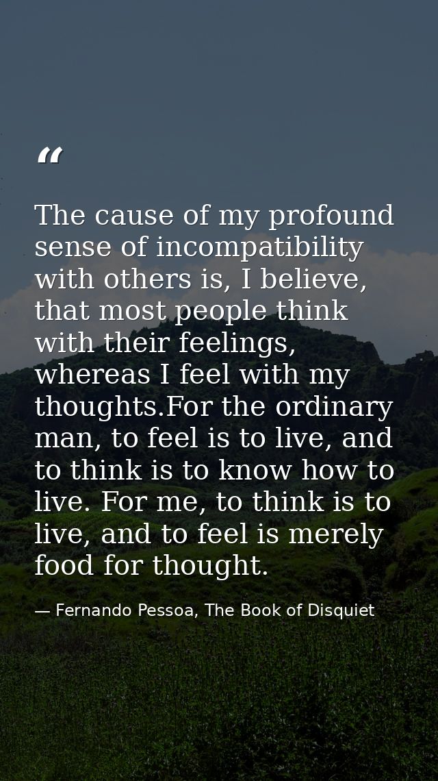 The cause of my profound sense of incompatibility with others is, I believe, that most people think with their feelings, — Fernando Pessoa, The Book of Disquiet