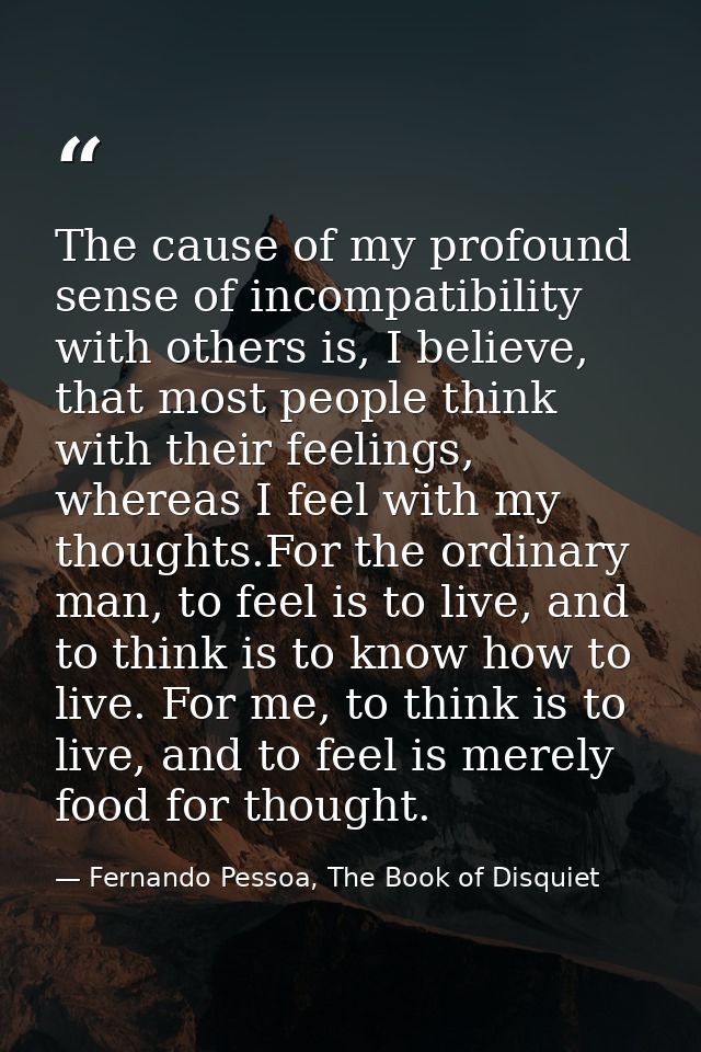 The cause of my profound sense of incompatibility with others is, I believe, that most people think with their feelings, — Fernando Pessoa, The Book of Disquiet