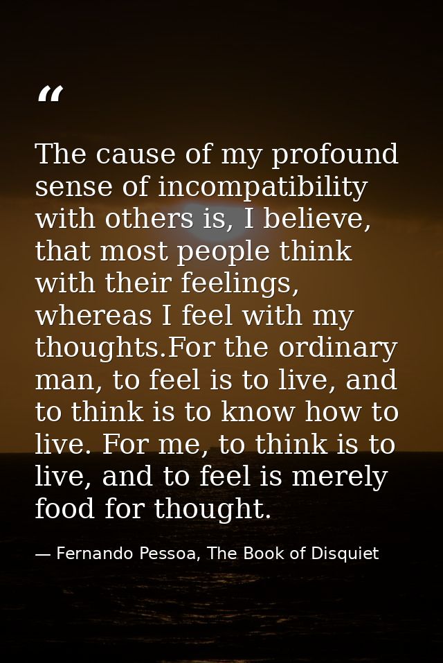 The cause of my profound sense of incompatibility with others is, I believe, that most people think with their feelings, — Fernando Pessoa, The Book of Disquiet