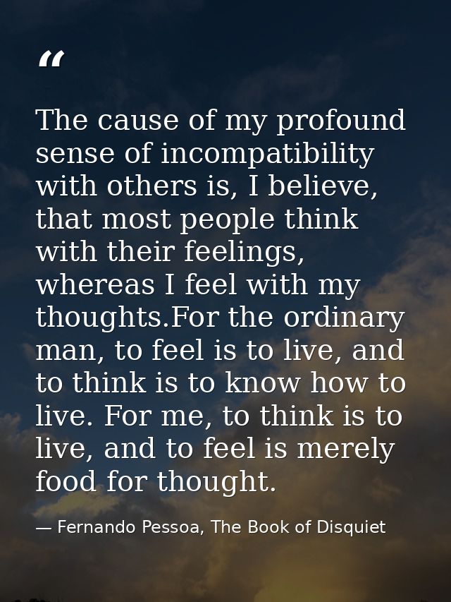 The cause of my profound sense of incompatibility with others is, I believe, that most people think with their feelings, — Fernando Pessoa, The Book of Disquiet