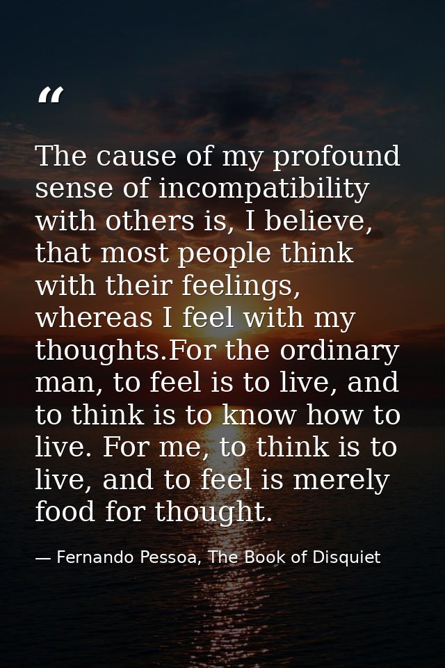 The cause of my profound sense of incompatibility with others is, I believe, that most people think with their feelings, — Fernando Pessoa, The Book of Disquiet
