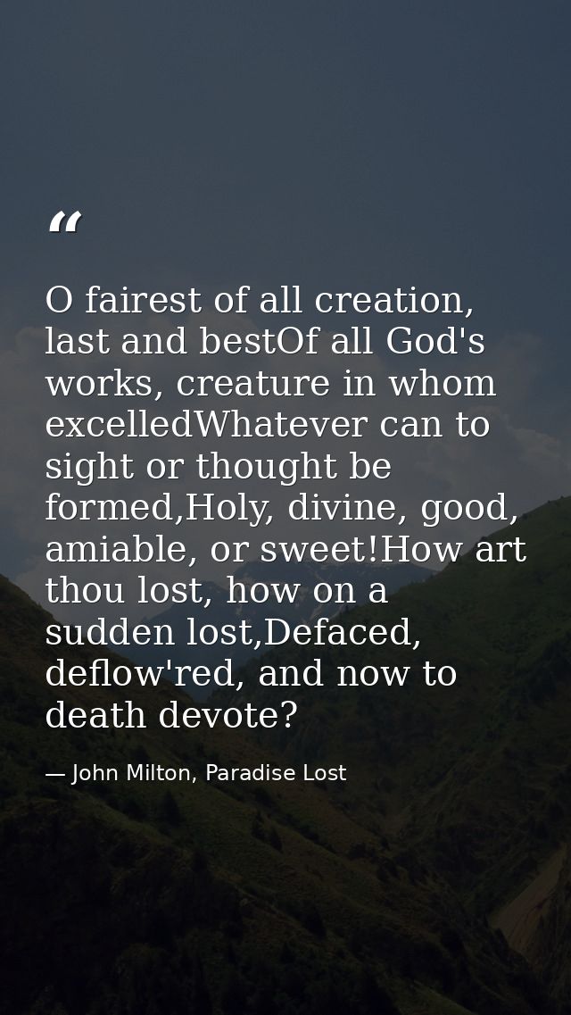 O fairest of all creation, last and bestOf all God's works, creature in whom excelledWhatever can to sight or thought be — John Milton, Paradise Lost