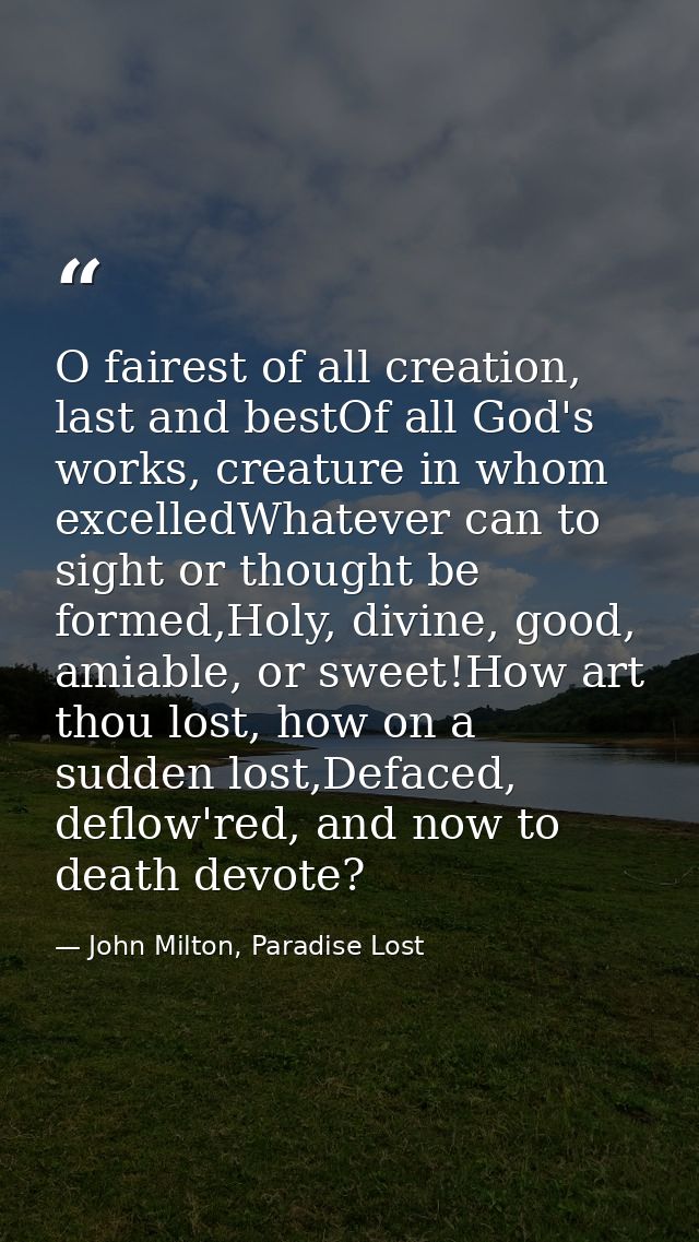 O fairest of all creation, last and bestOf all God's works, creature in whom excelledWhatever can to sight or thought be — John Milton, Paradise Lost