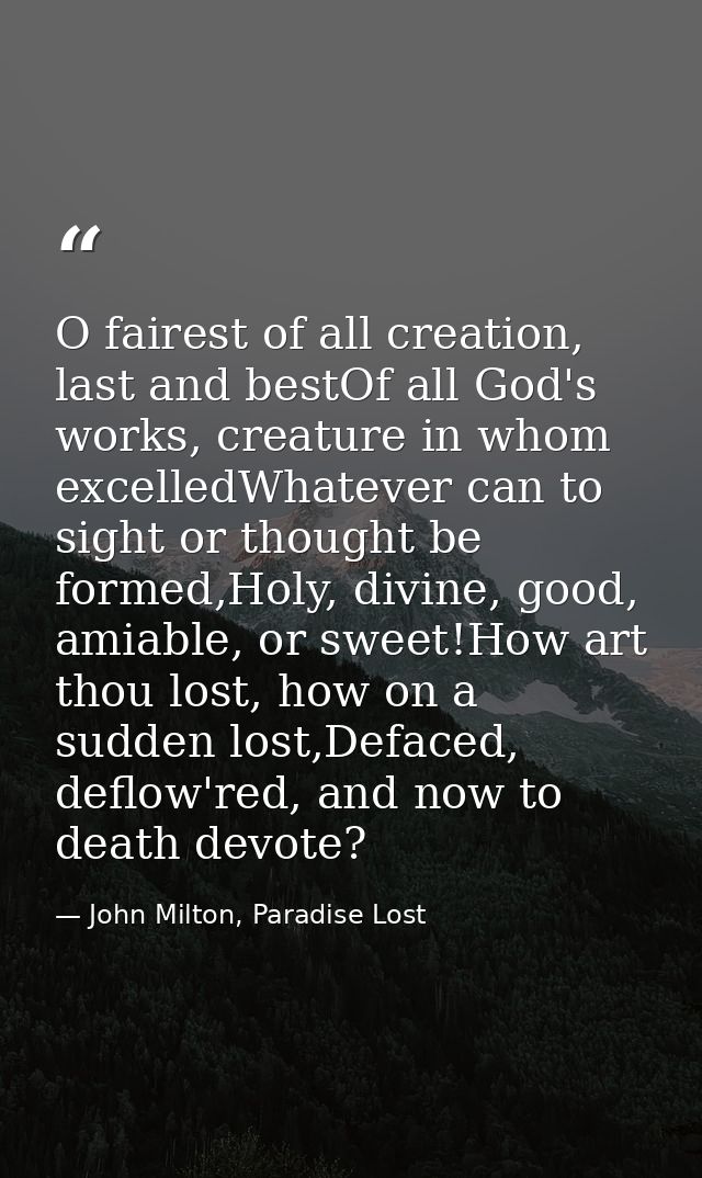O fairest of all creation, last and bestOf all God's works, creature in whom excelledWhatever can to sight or thought be — John Milton, Paradise Lost