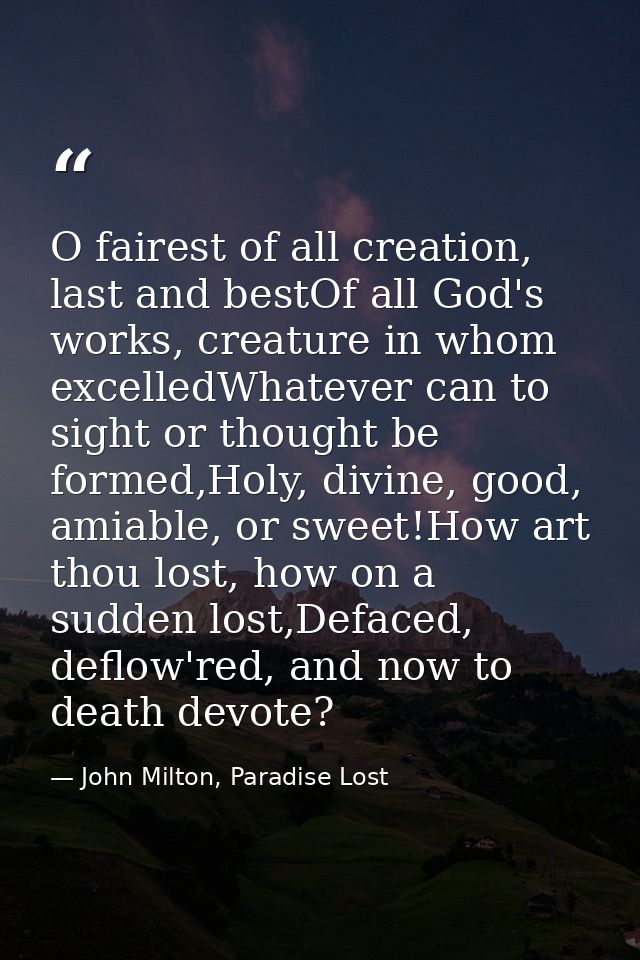 O fairest of all creation, last and bestOf all God's works, creature in whom excelledWhatever can to sight or thought be — John Milton, Paradise Lost