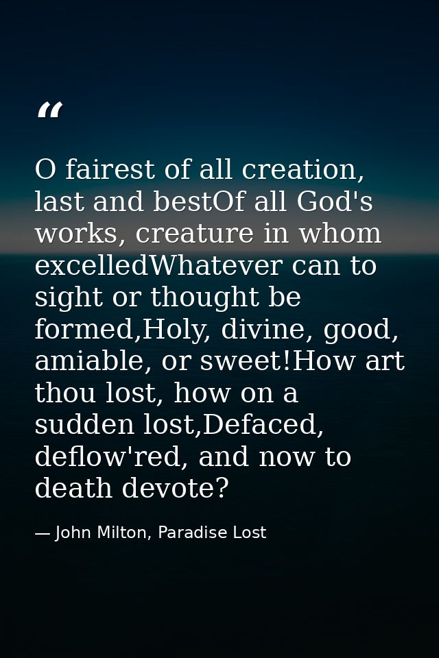 O fairest of all creation, last and bestOf all God's works, creature in whom excelledWhatever can to sight or thought be — John Milton, Paradise Lost