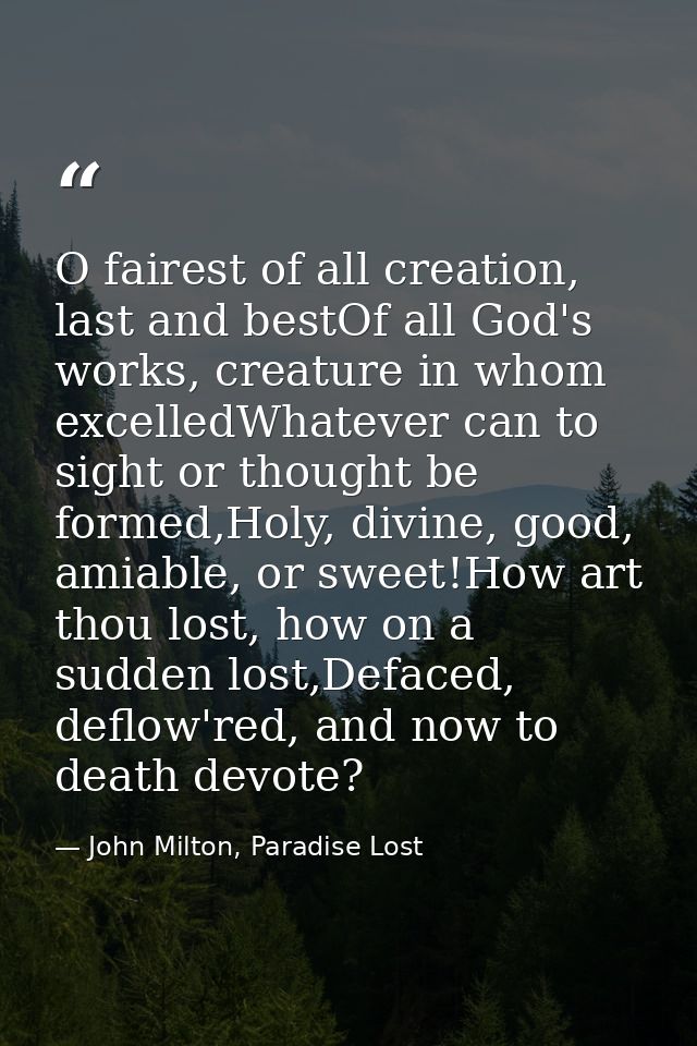 O fairest of all creation, last and bestOf all God's works, creature in whom excelledWhatever can to sight or thought be — John Milton, Paradise Lost