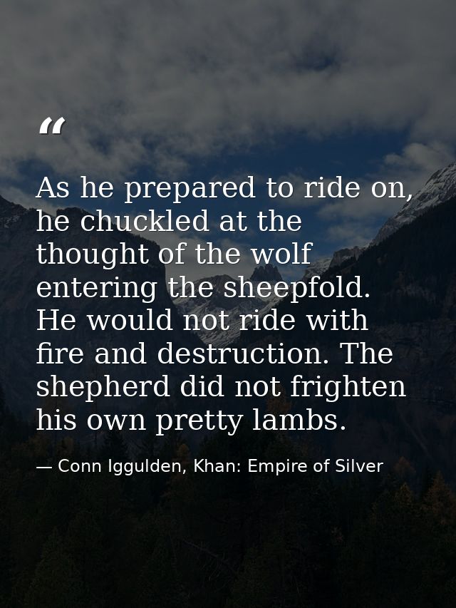 As he prepared to ride on, he chuckled at the thought of the wolf entering the sheepfold. He would not ride with fire an — Conn Iggulden, Khan: Empire of Silver