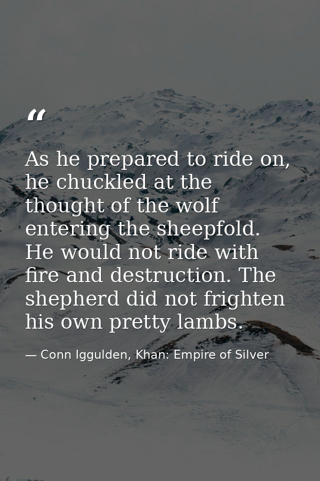 As he prepared to ride on, he chuckled at the thought of the wolf entering the sheepfold. He would not ride with fire an — Conn Iggulden, Khan: Empire of Silver