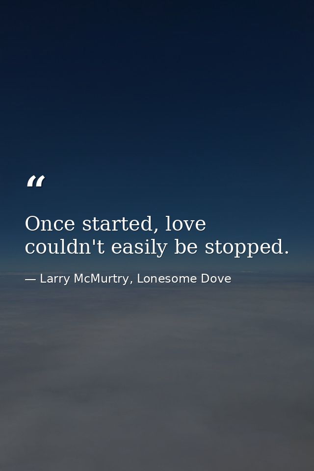 Once started, love couldn't easily be stopped. — Larry McMurtry, Lonesome Dove