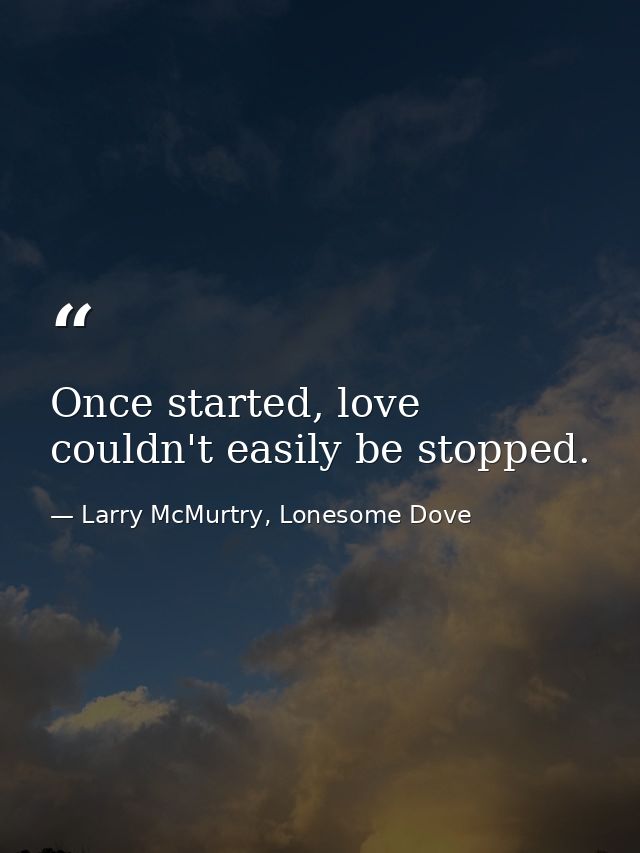 Once started, love couldn't easily be stopped. — Larry McMurtry, Lonesome Dove