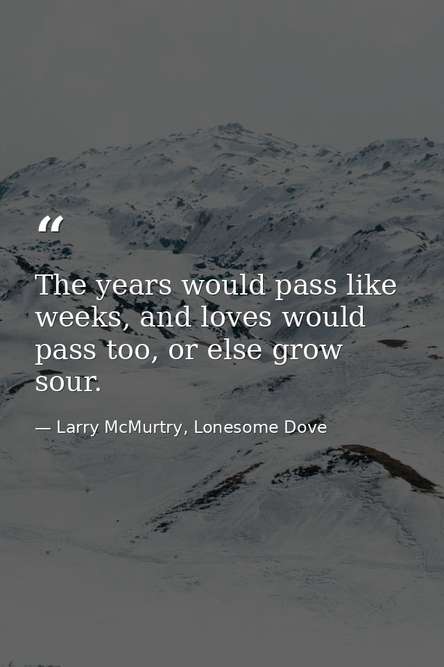 The years would pass like weeks, and loves would pass too, or else grow sour. — Larry McMurtry, Lonesome Dove