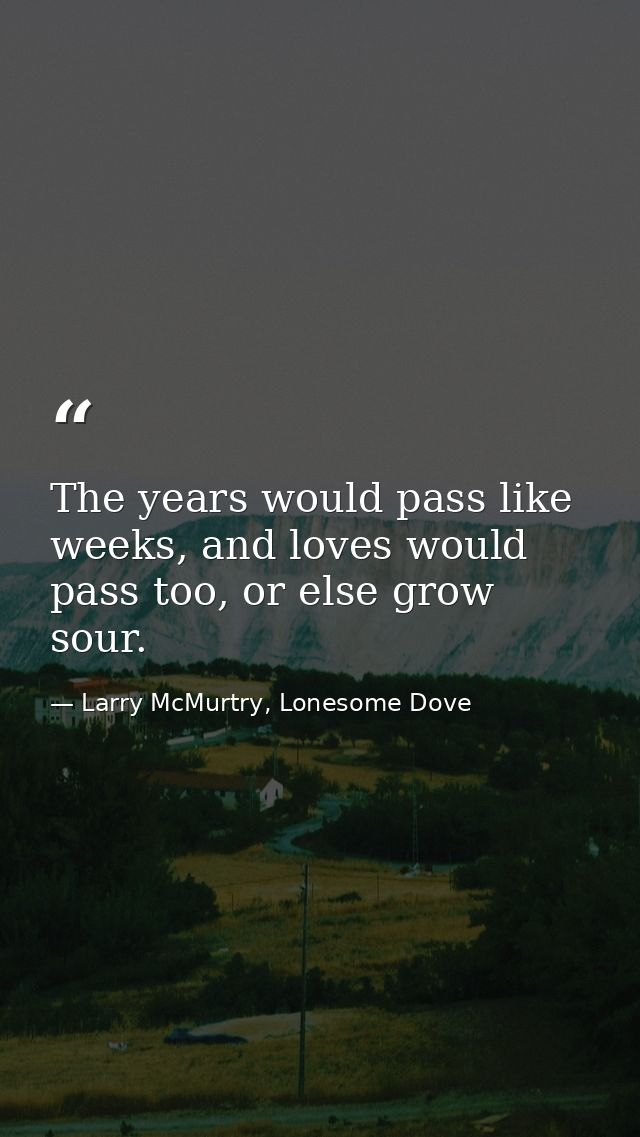 The years would pass like weeks, and loves would pass too, or else grow sour. — Larry McMurtry, Lonesome Dove