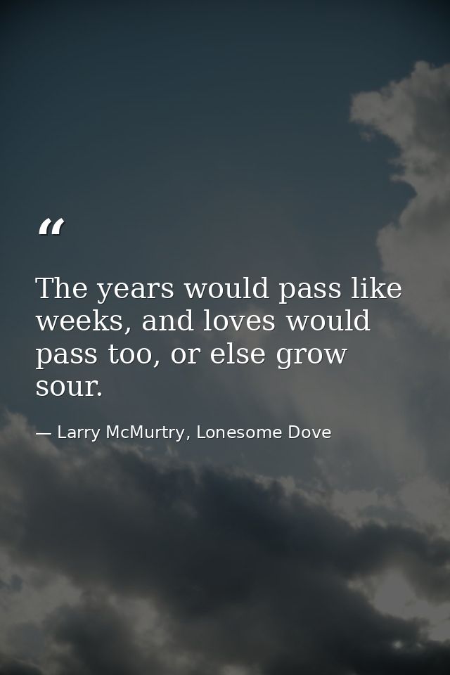 The years would pass like weeks, and loves would pass too, or else grow sour. — Larry McMurtry, Lonesome Dove